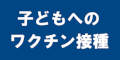 子どもへのワクチン接種のバナー